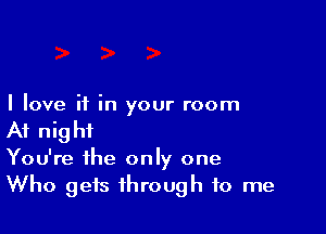 I love if in your room

At night

You're the only one
Who gets through to me