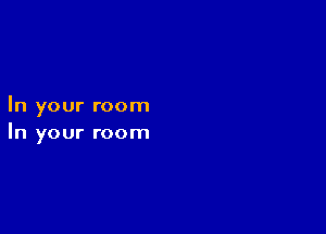 In your room

In your room