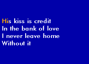 His kiss is credit
In the bank of love

I never leave home
Without it
