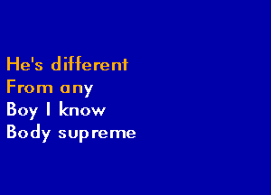 He's different
From any

Boy I know
Body sup reme