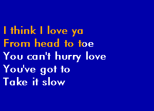 I think I love ya
From head to toe

You can't hurry love
You've got to
Take it slow