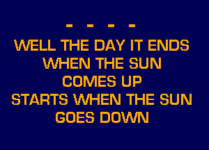 WELL THE DAY IT ENDS
WHEN THE SUN
COMES UP
STARTS WHEN THE SUN
GOES DOWN