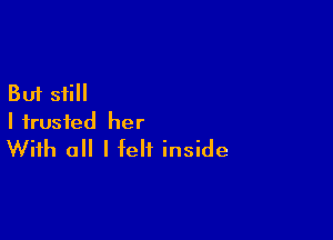 But still

I trusted her
With all I felt inside
