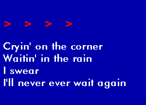 Cryin' on the corner

Waitin' in the rain
I swear
I'll never ever waif again