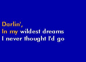 Darlin',

In my wildest dreams
I never thought I'd go