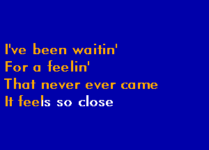 I've been waifin'
For a feelin'

Thai never ever come
It feels so close