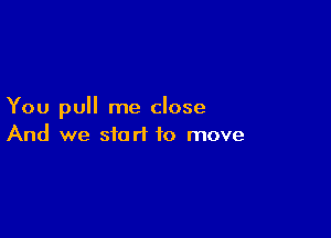 You pull me close

And we start to move
