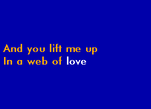 And you lift me up

In a web of love