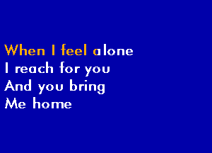 When I feel alone
I reach for you

And you bring

Me home