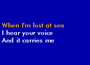 When I'm lost of sea

I hear your voice
And it carries me