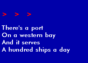There's a port

On a western boy
And it serves

A hundred ships 0 day
