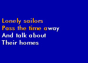 Lonely sailors
Pass the time away

And talk a bout

Their homes