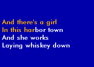 And there's a girl
In this harbor town

And she works
Laying whiskey down