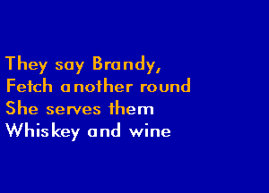 They say Brandy,
Fetch another round

She serves them

Whis key and wine