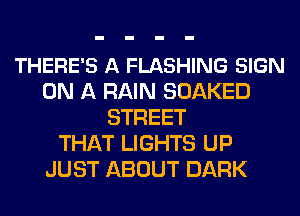 THERE'S A FLASHING SIGN
ON A RAIN SOAKED
STREET
THAT LIGHTS UP
JUST ABOUT DARK