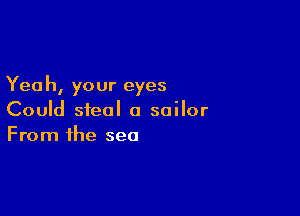 Yea h, your eyes

Could steal a sailor
From the sea