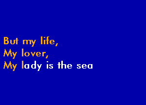 But my life,

My lover,
My lady is the sea