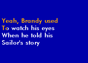Yeah, Brandy used

To watch his eyes

When he told his
SailoHs story