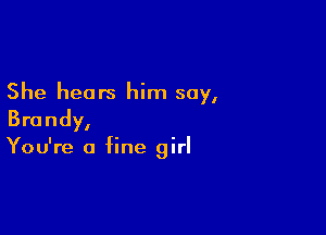 She hears him say,

Brandy,

You're a fine girl