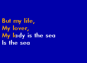 But my lilte,
My lover,

My lady is the sea
Is the sea