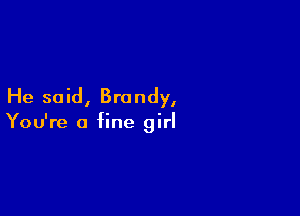 He said, Brandy,

You're a fine girl