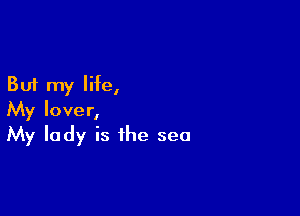 But my life,

My lover,
My lady is the sea