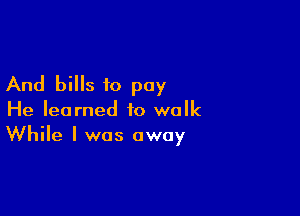 And bills to pay

He learned to walk
While I was away