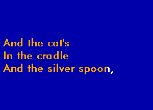 And the cat's

In the cradle
And the silver spoon,