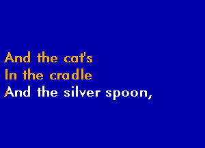 And the cat's

In the cradle
And the silver spoon,