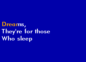 Dreams,
They're for those

Who sleep