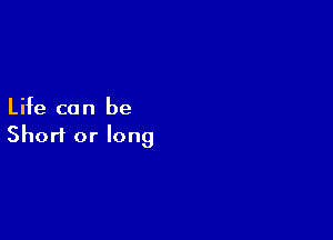 Life ca n be

Short or long