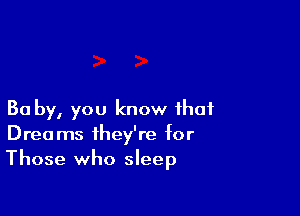 Ba by, you know that
Dreams they're for
Those who sleep