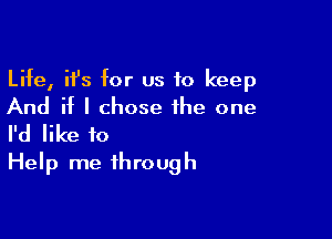 Life, ifs for us to keep
And if I chose the one

I'd like to
Help me through