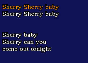 Sherry Sherry baby
Sherry Sherry baby

Sherry baby
Sherry can you
come out tonight