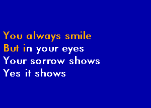 You always smile
But in your eyes

Your sorrow shows
Yes it shows