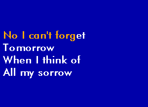 No I can't forget
Tomorrow

When I think of

All my sorrow