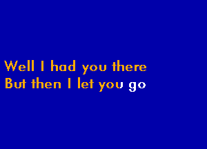 Well I had you there

Buf then I let you go