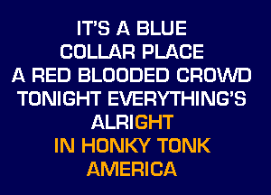 ITS A BLUE
COLLAR PLACE
A RED BLOODED CROWD
TONIGHT EVERYTHINGB
ALRIGHT
IN HONKY TONK
AMERICA