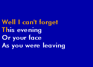 Well I can't forget
This evening

Or your face
As you were leaving