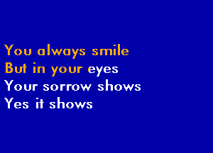 You always smile
But in your eyes

Your sorrow shows
Yes it shows