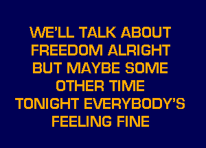 WE'LL TALK ABOUT
FREEDOM ALRIGHT
BUT MAYBE SOME
OTHER TIME
TONIGHT EVERYBODY'S
FEELING FINE