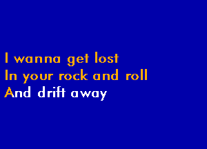 I wanna get lost

In your rock and roll

And drift away