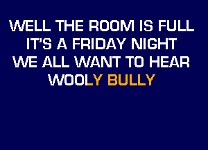 WELL THE ROOM IS FULL
ITS A FRIDAY NIGHT
WE ALL WANT TO HEAR
WOOLY BULLY