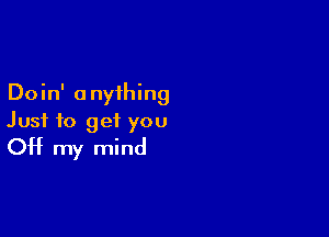 Doin' anything

Just to get you
OH my mind