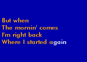 But when
The mornin' comes

I'm right back
Where I started again