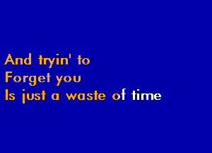 And tryin' to

Forget you
Is just a waste of time