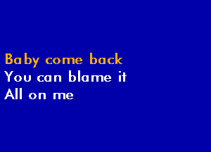 30 by come back

You can blame it
All on me