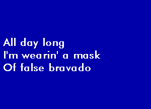 All day long

I'm wearin' a mask

Of false bravado