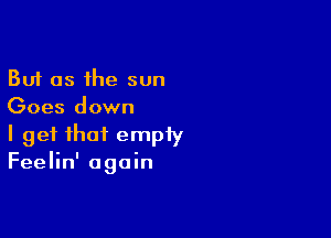 But as the sun
Goes down

I get that empty
Feelin' again