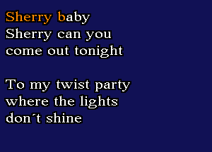 Sherry baby
Sherry can you
come out tonight

To my twist party
where the lights
don't shine